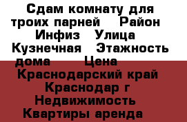 Сдам комнату для троих парней. › Район ­ Инфиз › Улица ­ Кузнечная › Этажность дома ­ 1 › Цена ­ 5 000 - Краснодарский край, Краснодар г. Недвижимость » Квартиры аренда   